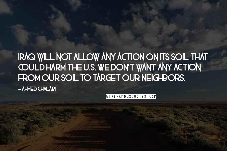 Ahmed Chalabi Quotes: Iraq will not allow any action on its soil that could harm the U.S. We don't want any action from our soil to target our neighbors.