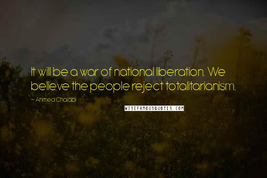 Ahmed Chalabi Quotes: It will be a war of national liberation. We believe the people reject totalitarianism.