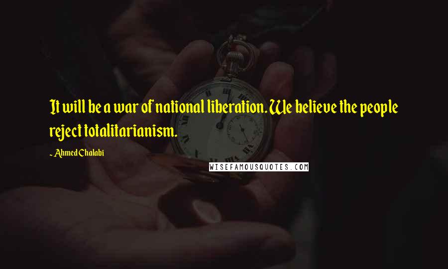 Ahmed Chalabi Quotes: It will be a war of national liberation. We believe the people reject totalitarianism.