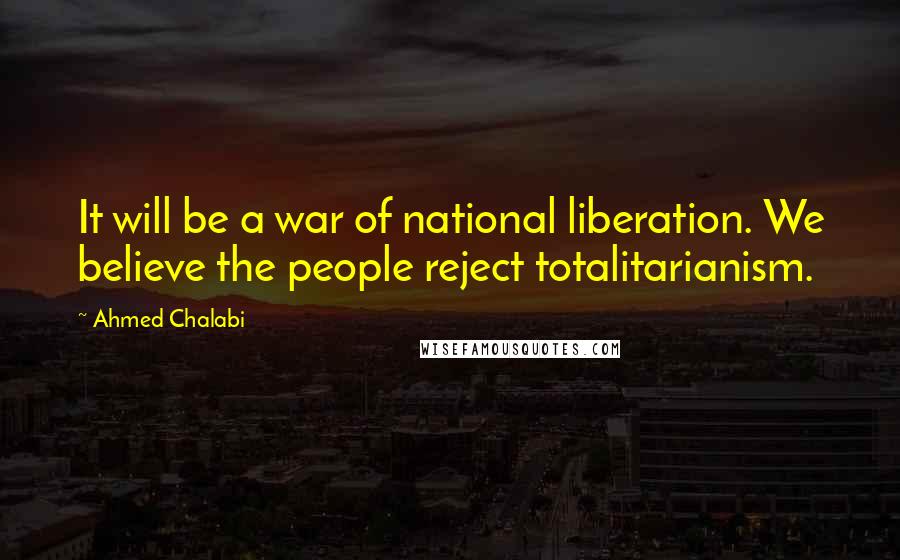 Ahmed Chalabi Quotes: It will be a war of national liberation. We believe the people reject totalitarianism.