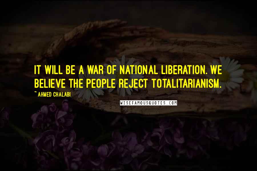 Ahmed Chalabi Quotes: It will be a war of national liberation. We believe the people reject totalitarianism.