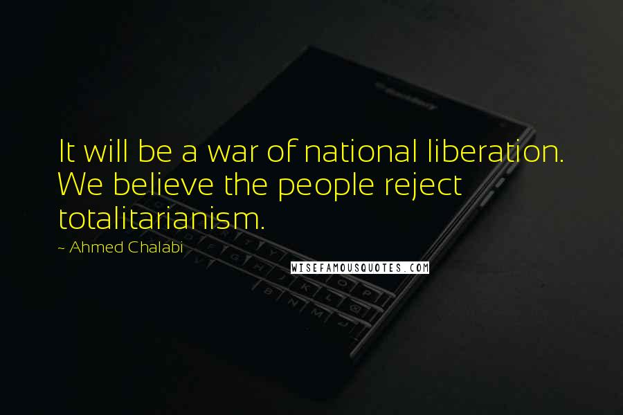 Ahmed Chalabi Quotes: It will be a war of national liberation. We believe the people reject totalitarianism.