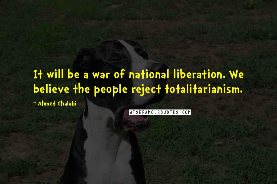 Ahmed Chalabi Quotes: It will be a war of national liberation. We believe the people reject totalitarianism.