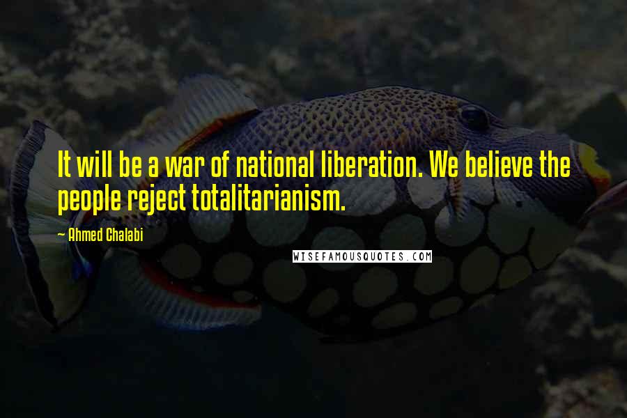 Ahmed Chalabi Quotes: It will be a war of national liberation. We believe the people reject totalitarianism.