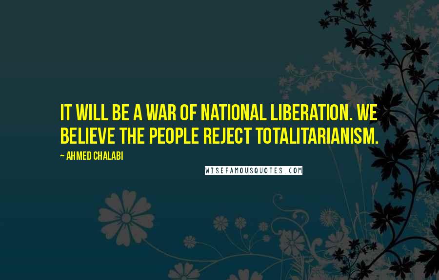 Ahmed Chalabi Quotes: It will be a war of national liberation. We believe the people reject totalitarianism.