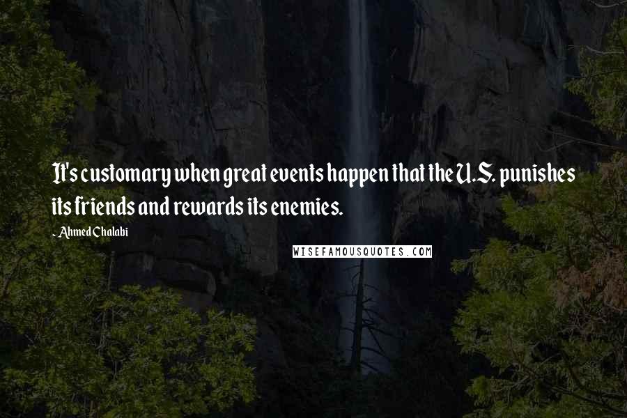 Ahmed Chalabi Quotes: It's customary when great events happen that the U.S. punishes its friends and rewards its enemies.