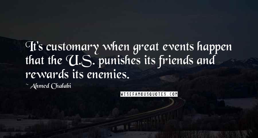 Ahmed Chalabi Quotes: It's customary when great events happen that the U.S. punishes its friends and rewards its enemies.