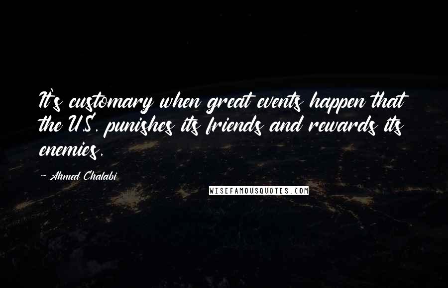 Ahmed Chalabi Quotes: It's customary when great events happen that the U.S. punishes its friends and rewards its enemies.