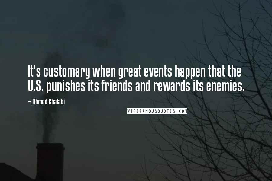 Ahmed Chalabi Quotes: It's customary when great events happen that the U.S. punishes its friends and rewards its enemies.