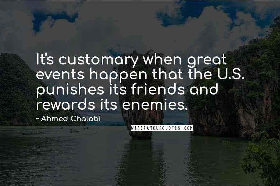 Ahmed Chalabi Quotes: It's customary when great events happen that the U.S. punishes its friends and rewards its enemies.