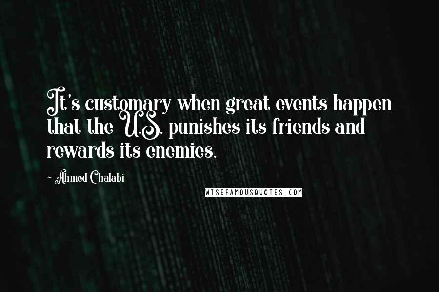 Ahmed Chalabi Quotes: It's customary when great events happen that the U.S. punishes its friends and rewards its enemies.