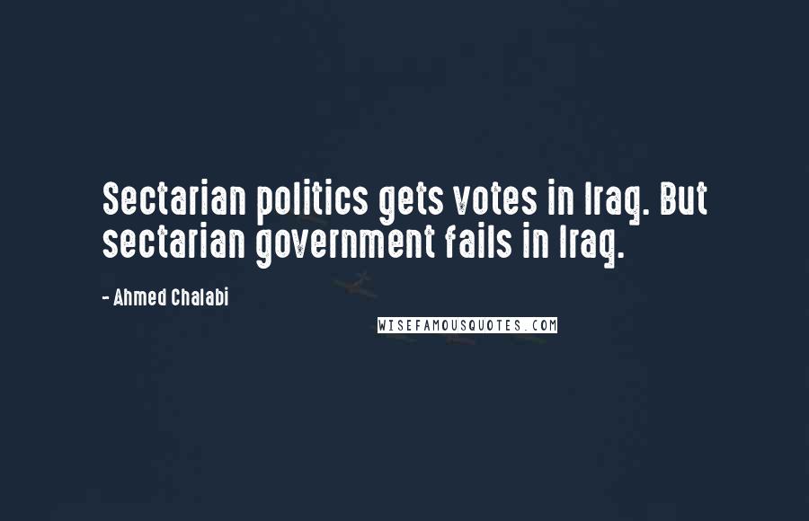 Ahmed Chalabi Quotes: Sectarian politics gets votes in Iraq. But sectarian government fails in Iraq.