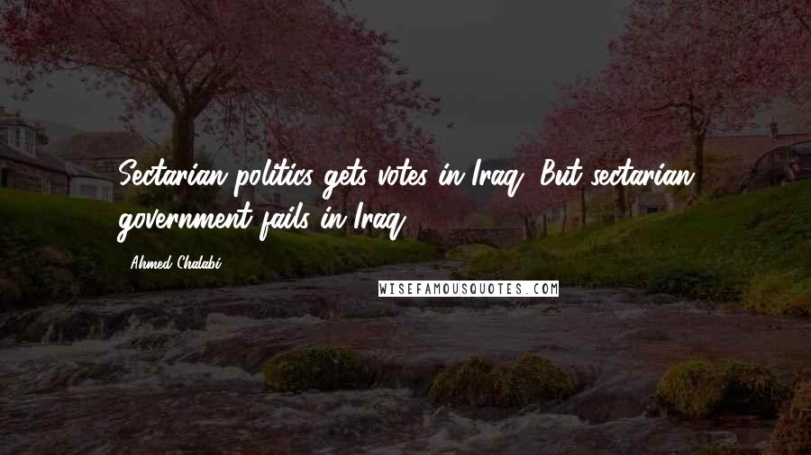 Ahmed Chalabi Quotes: Sectarian politics gets votes in Iraq. But sectarian government fails in Iraq.