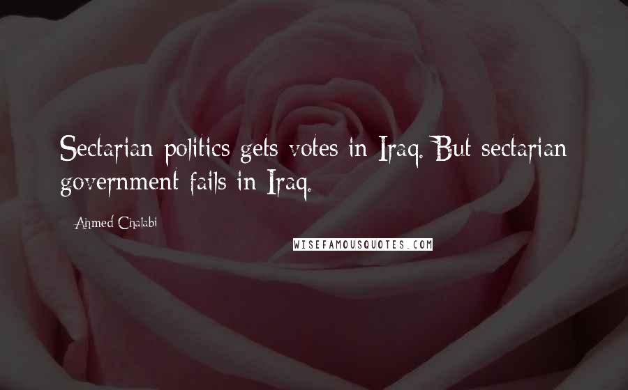 Ahmed Chalabi Quotes: Sectarian politics gets votes in Iraq. But sectarian government fails in Iraq.
