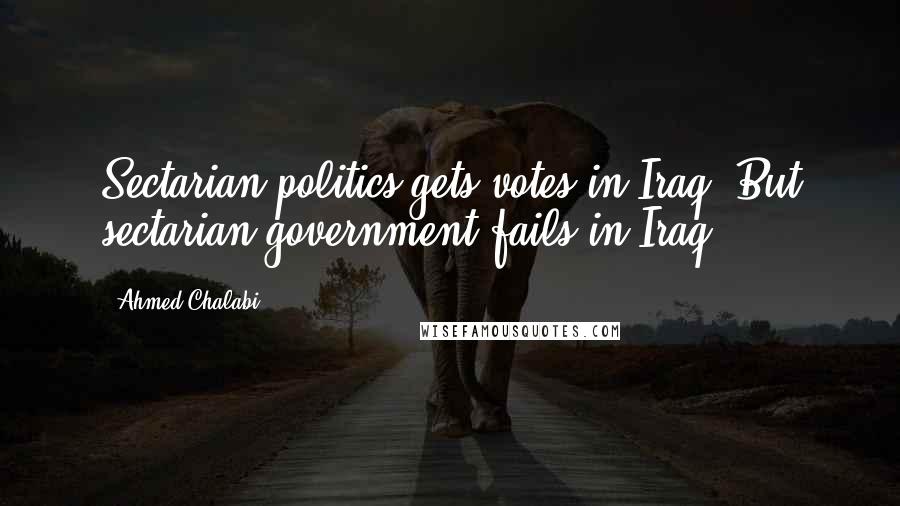Ahmed Chalabi Quotes: Sectarian politics gets votes in Iraq. But sectarian government fails in Iraq.