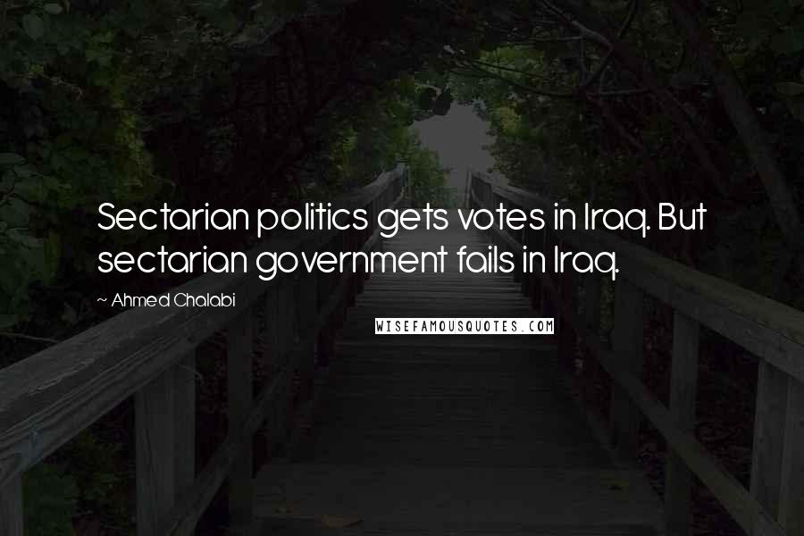 Ahmed Chalabi Quotes: Sectarian politics gets votes in Iraq. But sectarian government fails in Iraq.