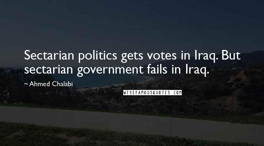Ahmed Chalabi Quotes: Sectarian politics gets votes in Iraq. But sectarian government fails in Iraq.