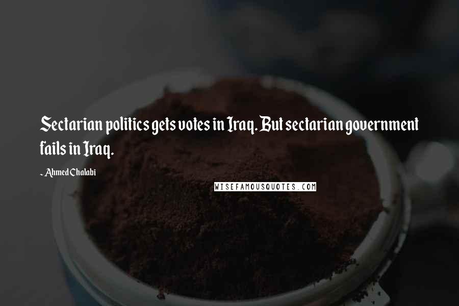 Ahmed Chalabi Quotes: Sectarian politics gets votes in Iraq. But sectarian government fails in Iraq.