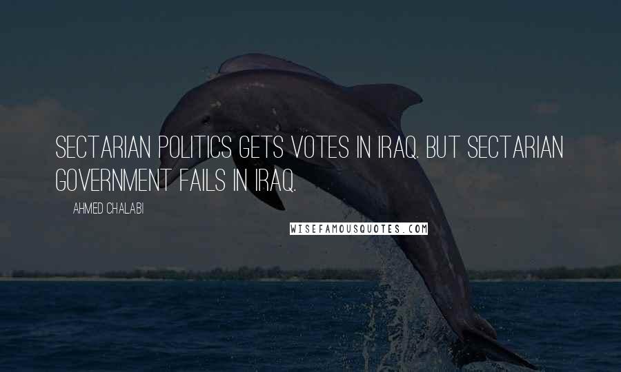 Ahmed Chalabi Quotes: Sectarian politics gets votes in Iraq. But sectarian government fails in Iraq.