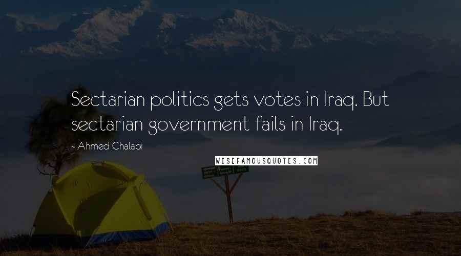 Ahmed Chalabi Quotes: Sectarian politics gets votes in Iraq. But sectarian government fails in Iraq.
