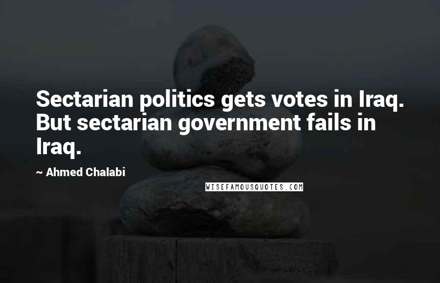 Ahmed Chalabi Quotes: Sectarian politics gets votes in Iraq. But sectarian government fails in Iraq.