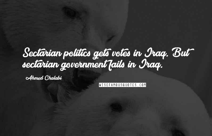 Ahmed Chalabi Quotes: Sectarian politics gets votes in Iraq. But sectarian government fails in Iraq.