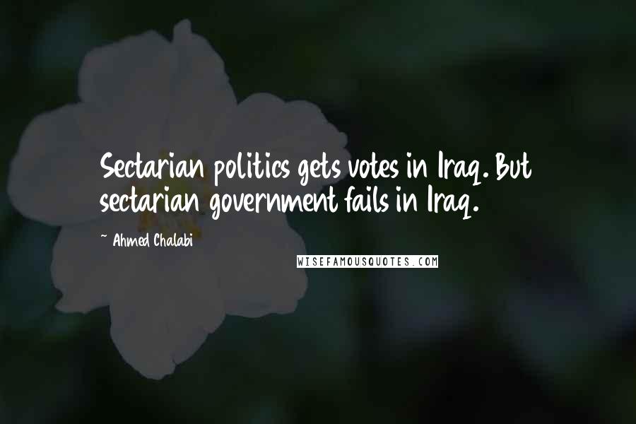 Ahmed Chalabi Quotes: Sectarian politics gets votes in Iraq. But sectarian government fails in Iraq.