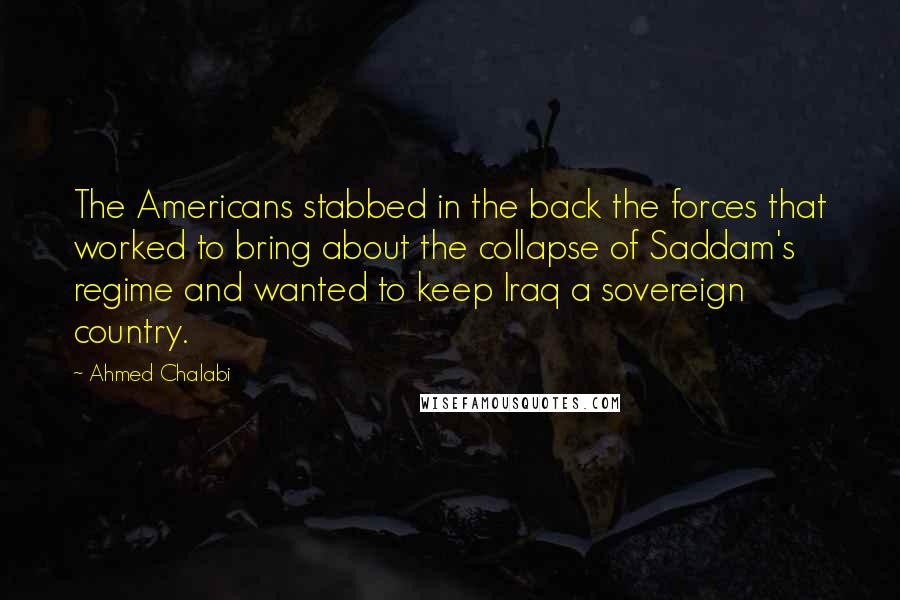 Ahmed Chalabi Quotes: The Americans stabbed in the back the forces that worked to bring about the collapse of Saddam's regime and wanted to keep Iraq a sovereign country.