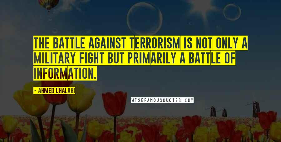 Ahmed Chalabi Quotes: The battle against terrorism is not only a military fight but primarily a battle of information.