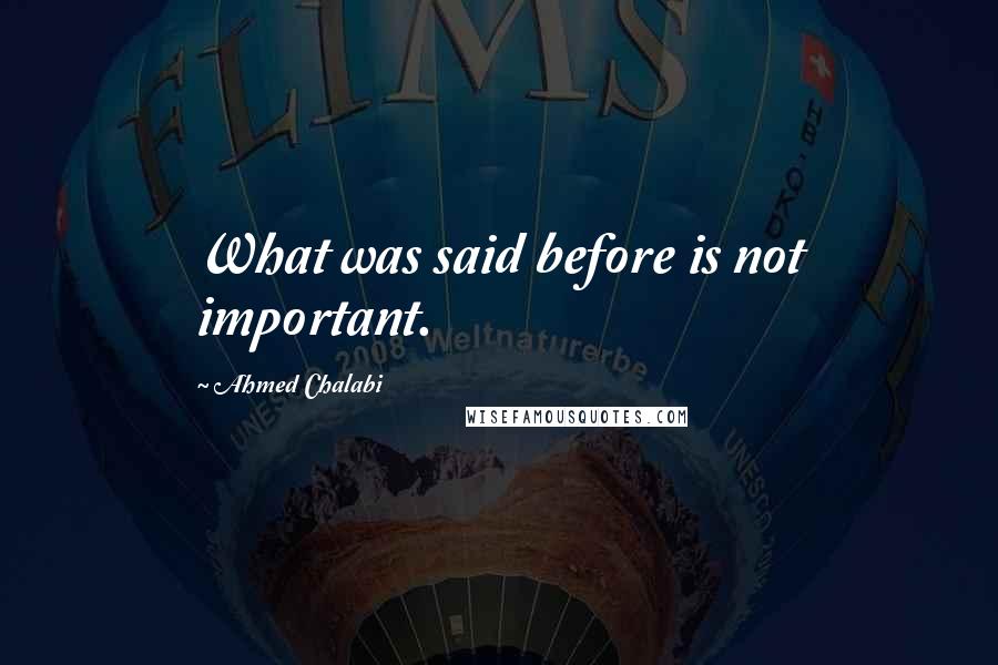 Ahmed Chalabi Quotes: What was said before is not important.