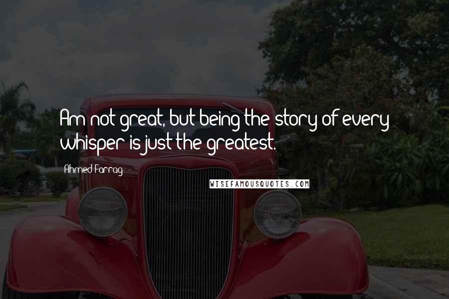 Ahmed Farrag Quotes: Am not great, but being the story of every whisper is just the greatest.