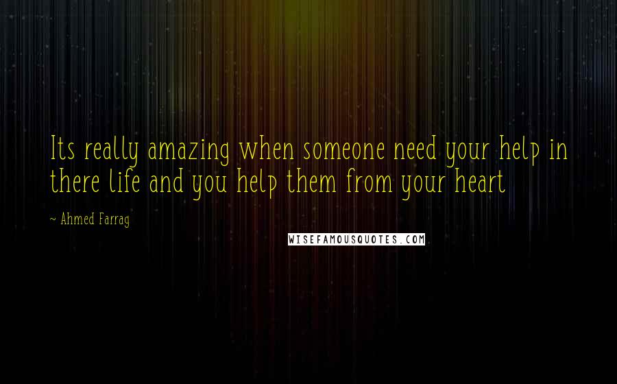 Ahmed Farrag Quotes: Its really amazing when someone need your help in there life and you help them from your heart