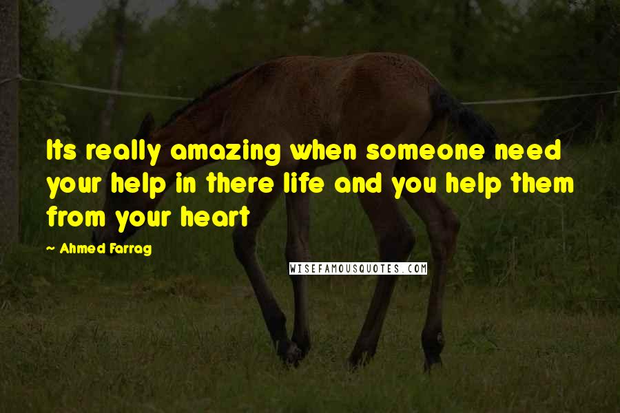 Ahmed Farrag Quotes: Its really amazing when someone need your help in there life and you help them from your heart