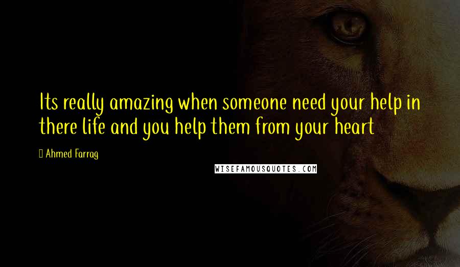 Ahmed Farrag Quotes: Its really amazing when someone need your help in there life and you help them from your heart