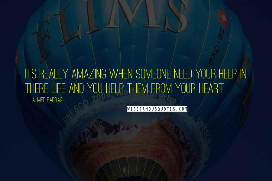 Ahmed Farrag Quotes: Its really amazing when someone need your help in there life and you help them from your heart