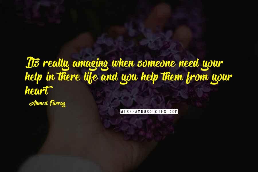 Ahmed Farrag Quotes: Its really amazing when someone need your help in there life and you help them from your heart
