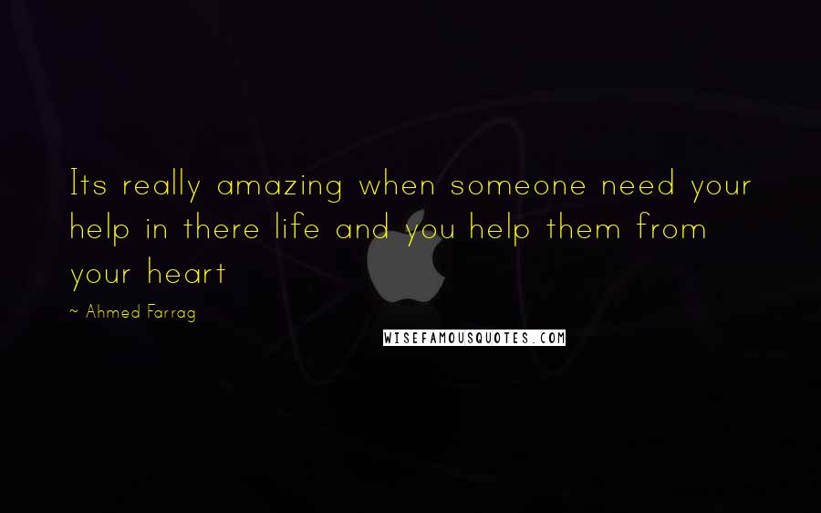 Ahmed Farrag Quotes: Its really amazing when someone need your help in there life and you help them from your heart