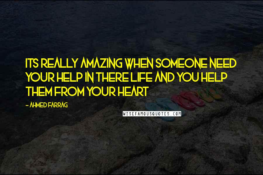 Ahmed Farrag Quotes: Its really amazing when someone need your help in there life and you help them from your heart