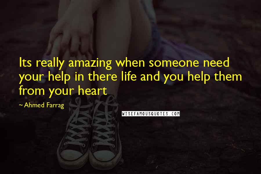 Ahmed Farrag Quotes: Its really amazing when someone need your help in there life and you help them from your heart