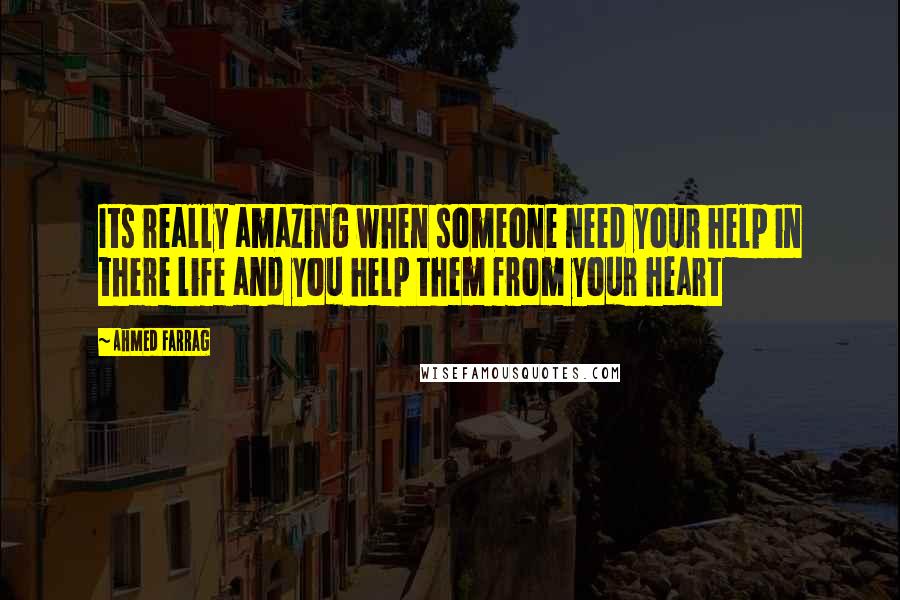 Ahmed Farrag Quotes: Its really amazing when someone need your help in there life and you help them from your heart