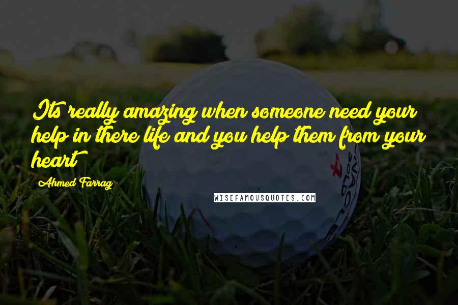 Ahmed Farrag Quotes: Its really amazing when someone need your help in there life and you help them from your heart