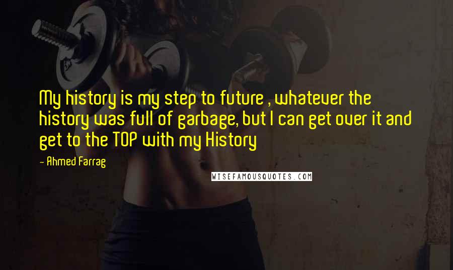 Ahmed Farrag Quotes: My history is my step to future , whatever the history was full of garbage, but I can get over it and get to the TOP with my History