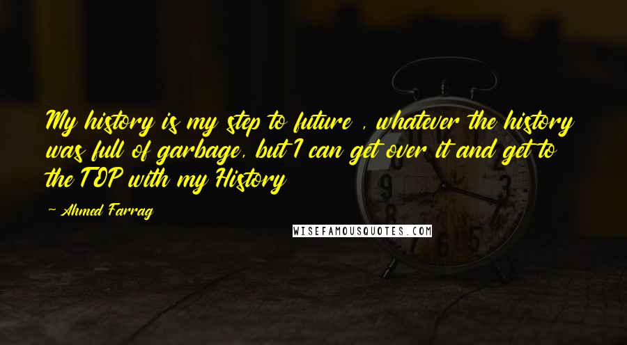 Ahmed Farrag Quotes: My history is my step to future , whatever the history was full of garbage, but I can get over it and get to the TOP with my History