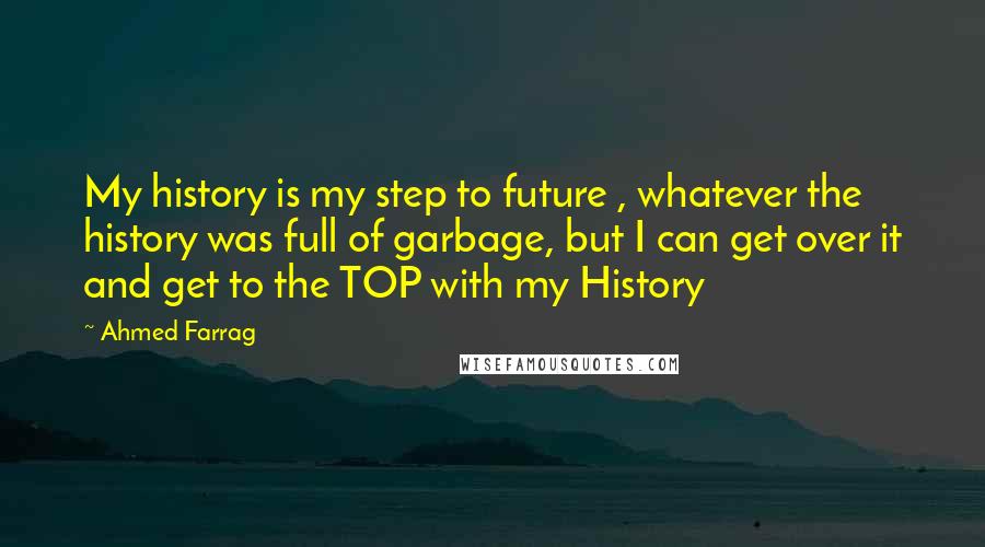 Ahmed Farrag Quotes: My history is my step to future , whatever the history was full of garbage, but I can get over it and get to the TOP with my History