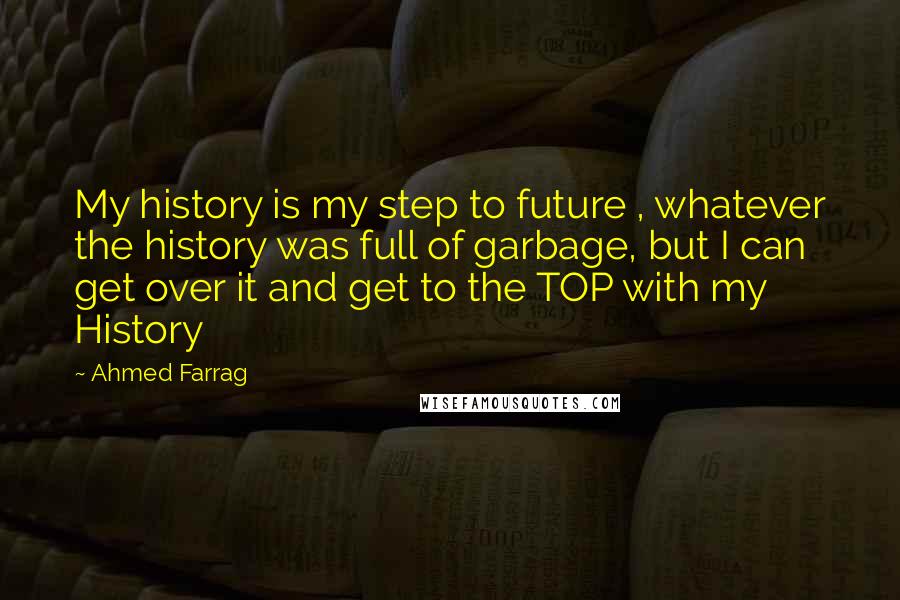 Ahmed Farrag Quotes: My history is my step to future , whatever the history was full of garbage, but I can get over it and get to the TOP with my History