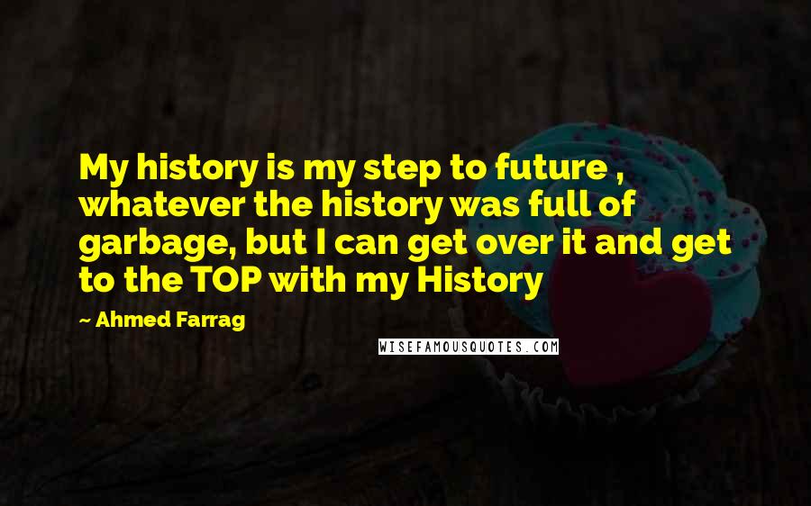 Ahmed Farrag Quotes: My history is my step to future , whatever the history was full of garbage, but I can get over it and get to the TOP with my History