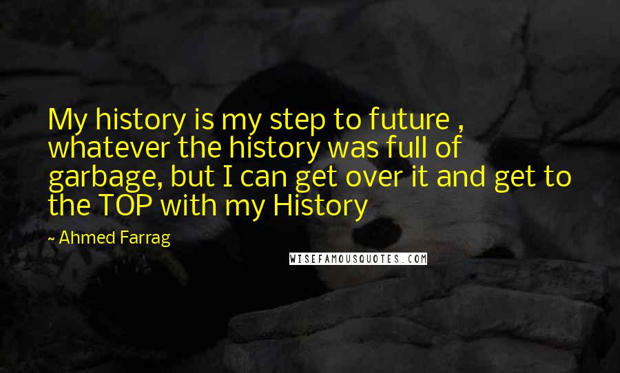 Ahmed Farrag Quotes: My history is my step to future , whatever the history was full of garbage, but I can get over it and get to the TOP with my History