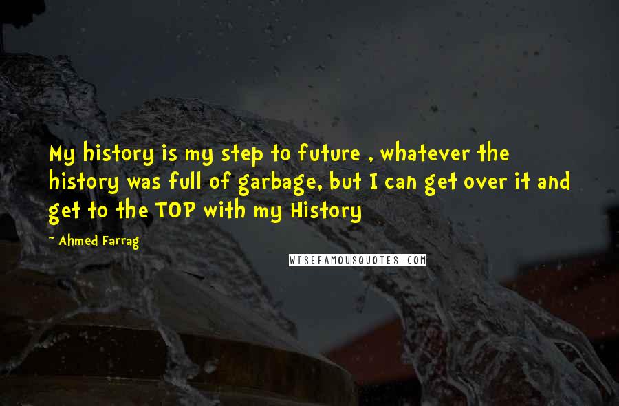 Ahmed Farrag Quotes: My history is my step to future , whatever the history was full of garbage, but I can get over it and get to the TOP with my History