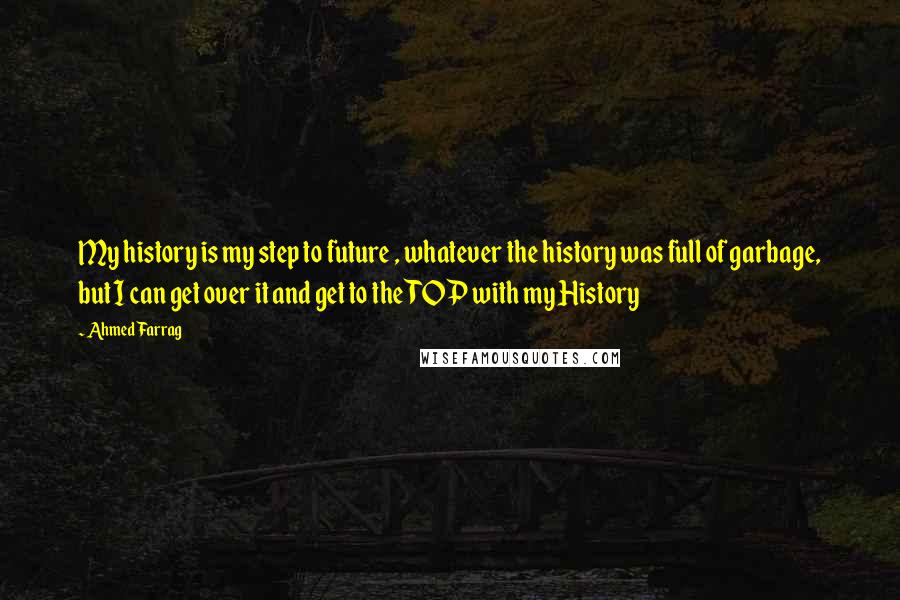 Ahmed Farrag Quotes: My history is my step to future , whatever the history was full of garbage, but I can get over it and get to the TOP with my History