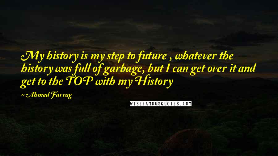 Ahmed Farrag Quotes: My history is my step to future , whatever the history was full of garbage, but I can get over it and get to the TOP with my History